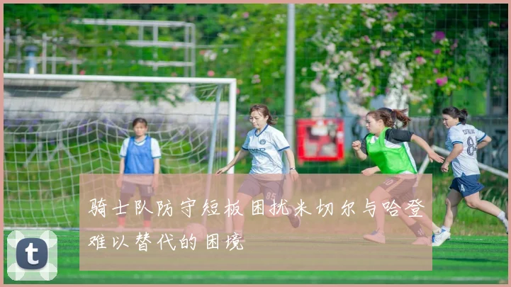 骑士队防守短板困扰米切尔与哈登难以替代的困境