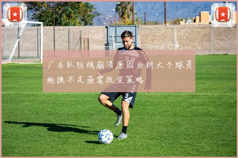 广东队防线崩溃原因分析大个球员轮换不足亟需改变策略
