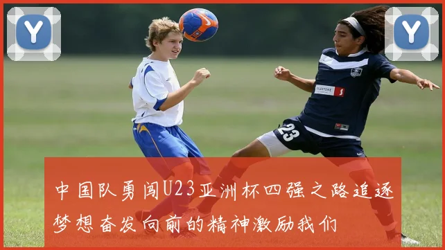 中国队勇闯U23亚洲杯四强之路追逐梦想奋发向前的精神激励我们