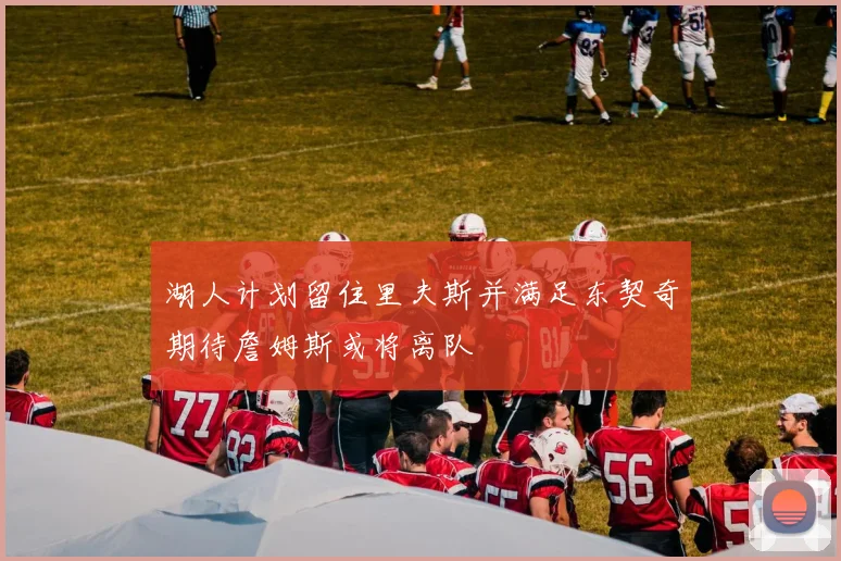 湖人计划留住里夫斯并满足东契奇期待詹姆斯或将离队
