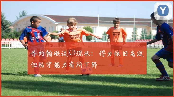 乔约翰逊谈KD现状：得分依旧高效但防守能力有所下降