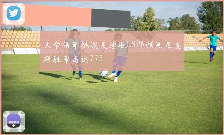 大帝领军挑战麦迪逊ESPN预测尼克斯胜率高达775