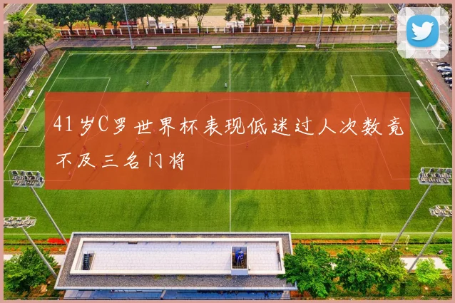 41岁C罗世界杯表现低迷过人次数竟不及三名门将