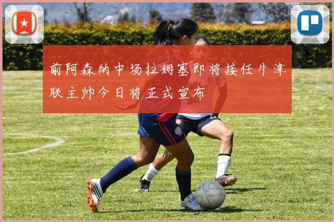 前阿森纳中场拉姆塞即将接任牛津联主帅今日将正式宣布