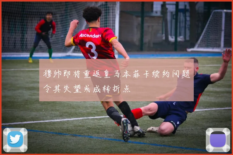 穆帅即将重返皇马本菲卡续约问题令其失望或成转折点