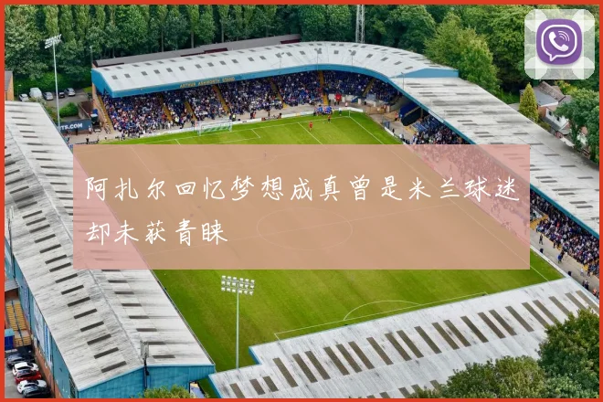阿扎尔回忆梦想成真曾是米兰球迷却未获青睐