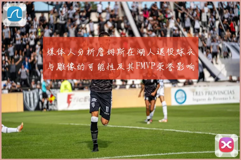 媒体人分析詹姆斯在湖人退役球衣与雕像的可能性及其FMVP荣誉影响