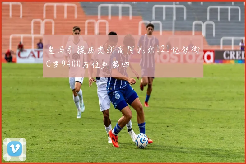皇马引援历史新高阿扎尔121亿领衔C罗9400万位列第四