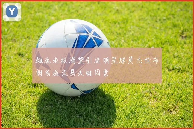 雄鹿老板渴望引进明星球员杰伦布朗或成交易关键因素