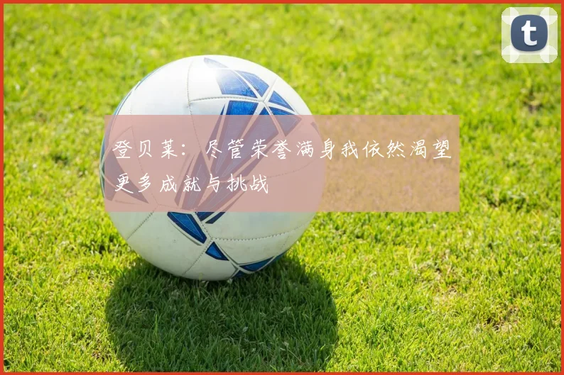 登贝莱：尽管荣誉满身我依然渴望更多成就与挑战