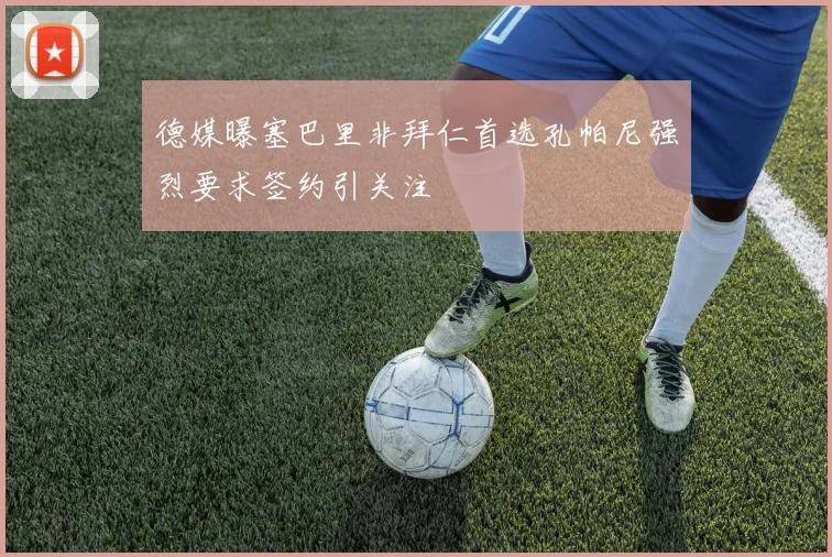 德媒曝塞巴里非拜仁首选孔帕尼强烈要求签约引关注