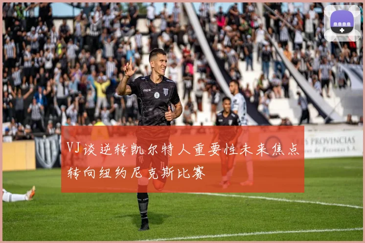 VJ谈逆转凯尔特人重要性未来焦点转向纽约尼克斯比赛