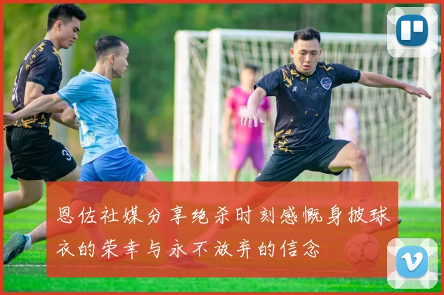 恩佐社媒分享绝杀时刻感慨身披球衣的荣幸与永不放弃的信念