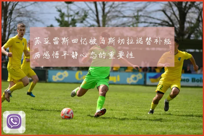 苏亚雷斯回忆被马斯切拉诺替补经历感悟平静心态的重要性