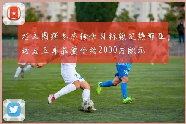 尤文图斯冬季转会目标锁定热那亚边后卫库菲要价约2000万欧元