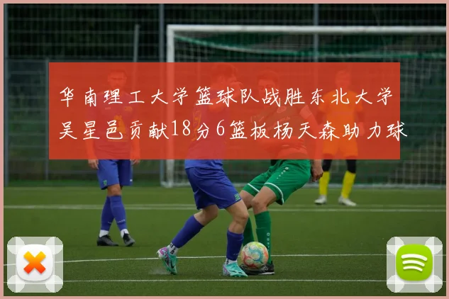 华南理工大学篮球队战胜东北大学吴星邑贡献18分6篮板杨天森助力球队获胜