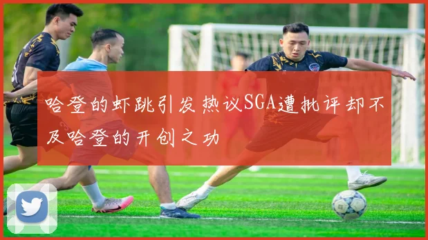 哈登的虾跳引发热议SGA遭批评却不及哈登的开创之功