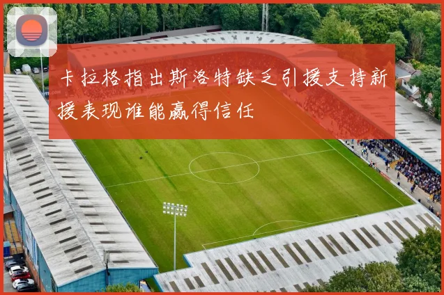 卡拉格指出斯洛特缺乏引援支持新援表现谁能赢得信任