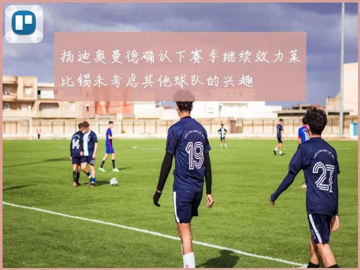 扬迪奥曼德确认下赛季继续效力莱比锡未考虑其他球队的兴趣