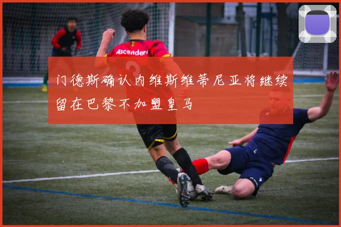 门德斯确认内维斯维蒂尼亚将继续留在巴黎不加盟皇马