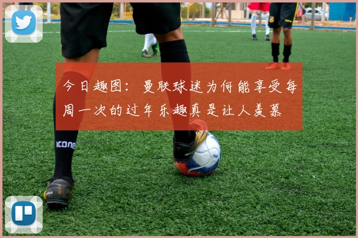 今日趣图：曼联球迷为何能享受每周一次的过年乐趣真是让人羡慕