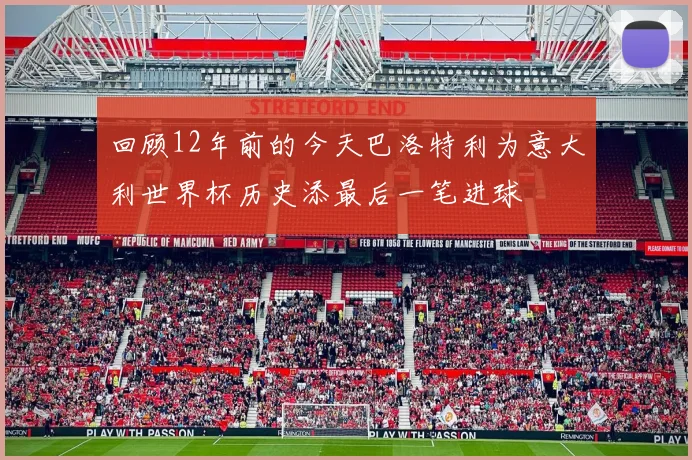 回顾12年前的今天巴洛特利为意大利世界杯历史添最后一笔进球